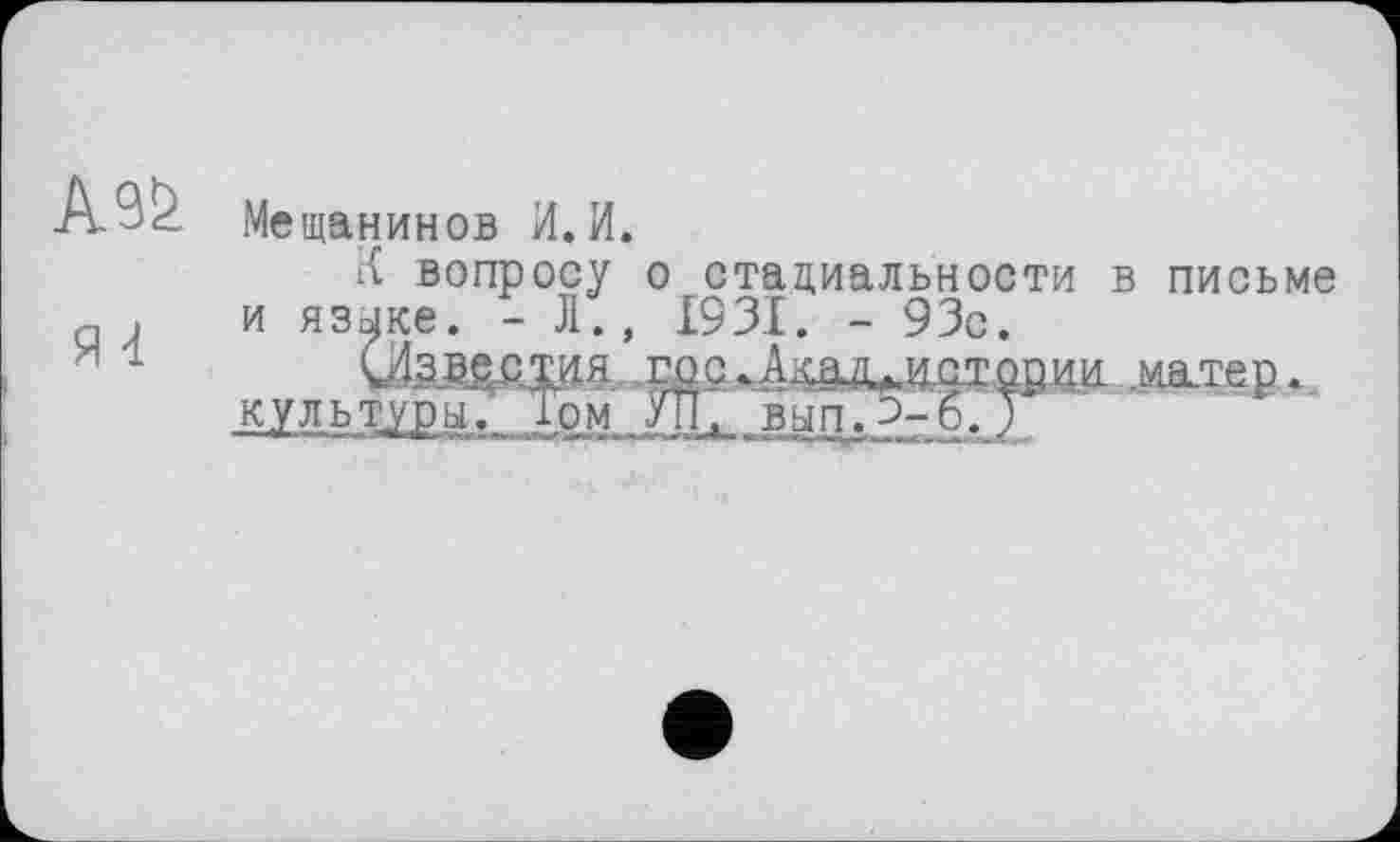 ﻿А9&
я -і
.Мещанинов И. И.
К вопросу о стадиальности в письме и языке. - Л., 1931. - 93с.
гос^Акш^ИйТории мастер. культуры. Том УТГ, вып, э-6. J